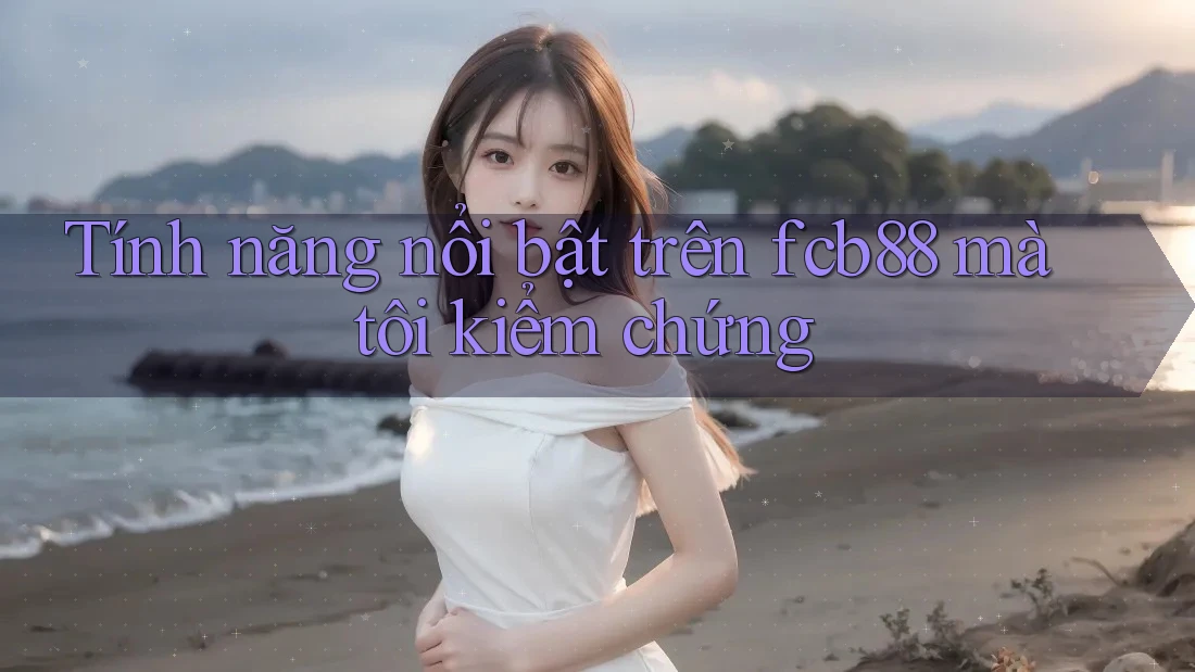 Tính năng nổi bật trên fcb88 mà tôi kiểm chứng Tính năng nổi bật trên fcb88 mà tôi kiểm chứng
