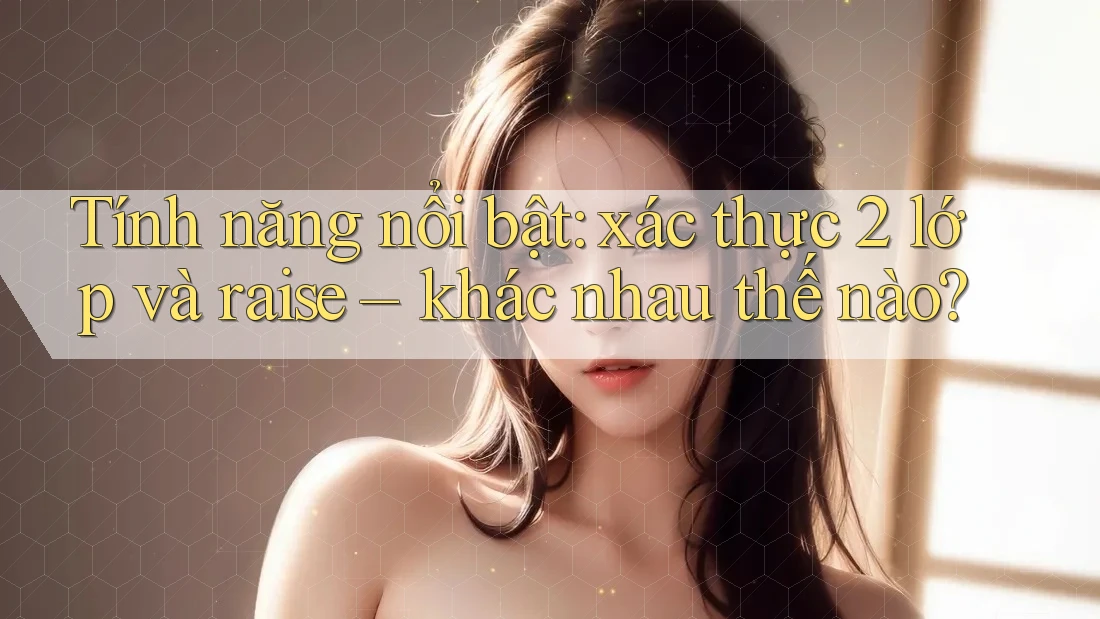 Tính năng nổi bật: xác thực 2 lớp và raise – khác nhau thế nào? Tính năng nổi bật: xác thực 2 lớp và raise – khác nhau thế nào?