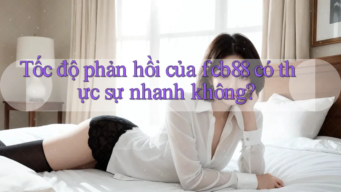 Tốc độ phản hồi của fcb88 có thực sự nhanh không? Tốc độ phản hồi của fcb88 có thực sự nhanh không?