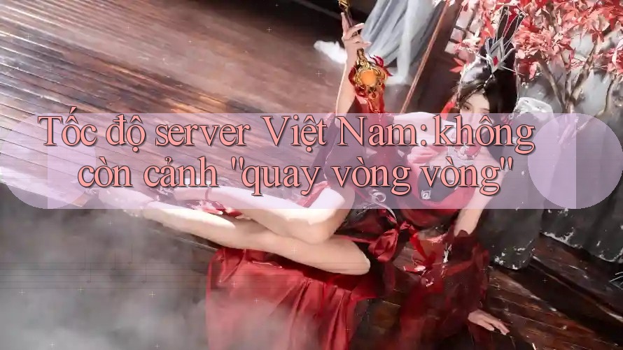 Tốc độ server Việt Nam: không còn cảnh “quay vòng vòng” Tốc độ server Việt Nam: không còn cảnh “quay vòng vòng”