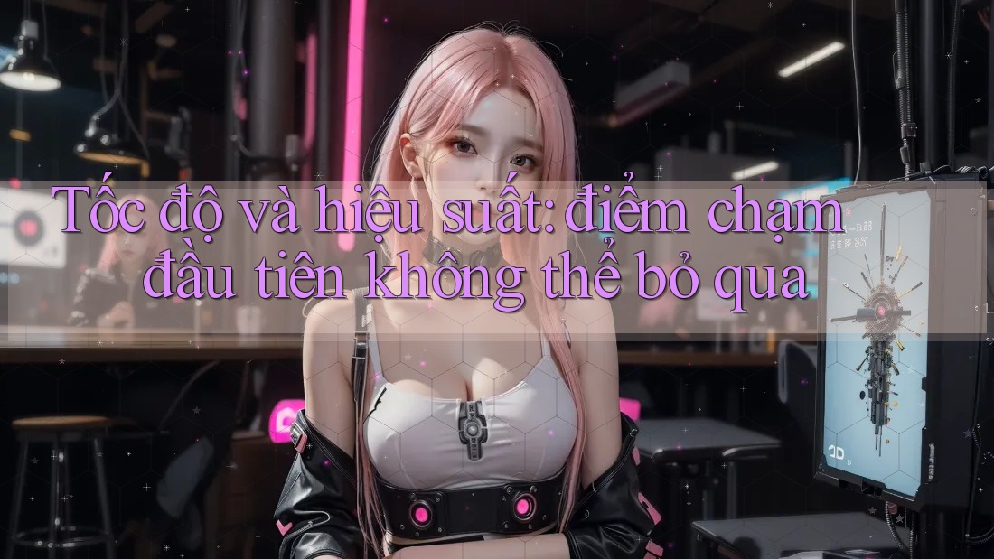 Tốc độ và hiệu suất: điểm chạm đầu tiên không thể bỏ qua Tốc độ và hiệu suất: điểm chạm đầu tiên không thể bỏ qua