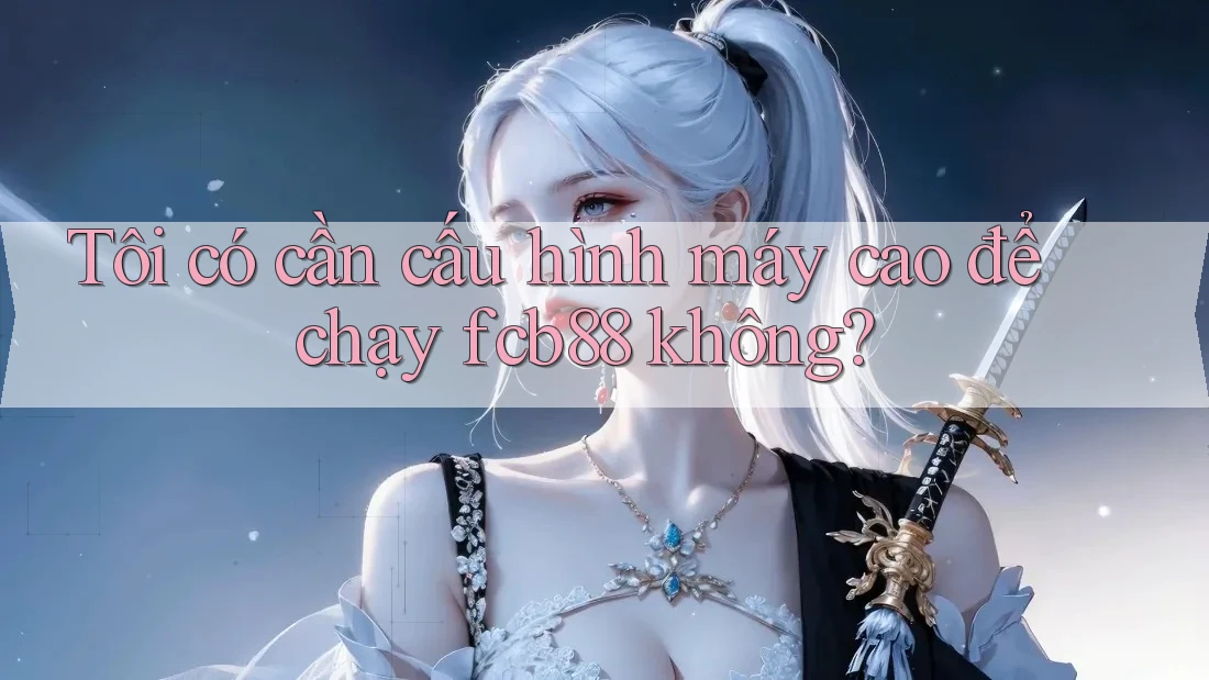 Tôi có cần cấu hình máy cao để chạy fcb88 không?