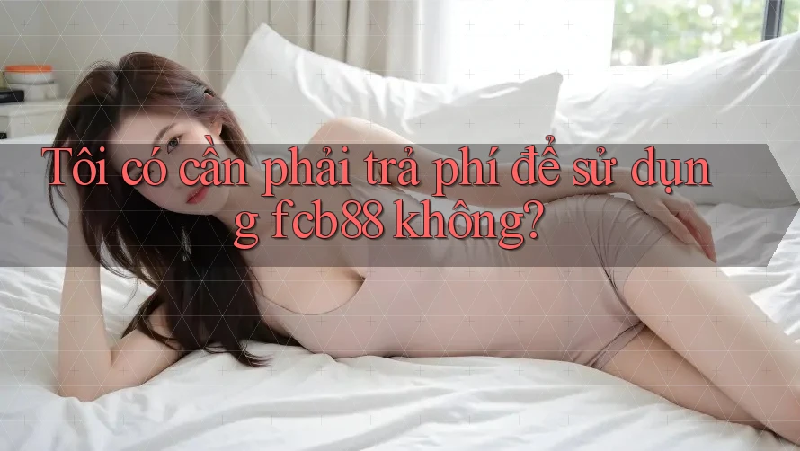 Tôi có cần phải trả phí để sử dụng fcb88 không?