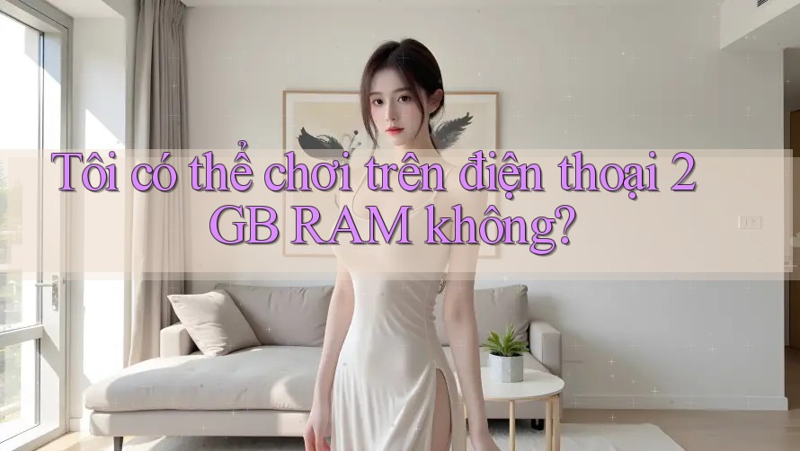 Tôi có thể chơi trên điện thoại 2GB RAM không? Tôi có thể chơi trên điện thoại 2GB RAM không?