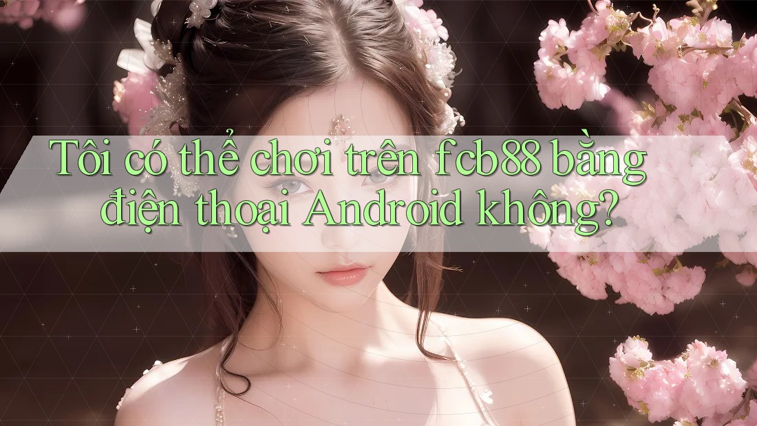 Tôi có thể chơi trên fcb88 bằng điện thoại Android không? Tôi có thể chơi trên fcb88 bằng điện thoại Android không?