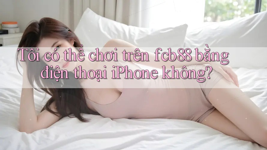 Tôi có thể chơi trên fcb88 bằng điện thoại iPhone không? Tôi có thể chơi trên fcb88 bằng điện thoại iPhone không?