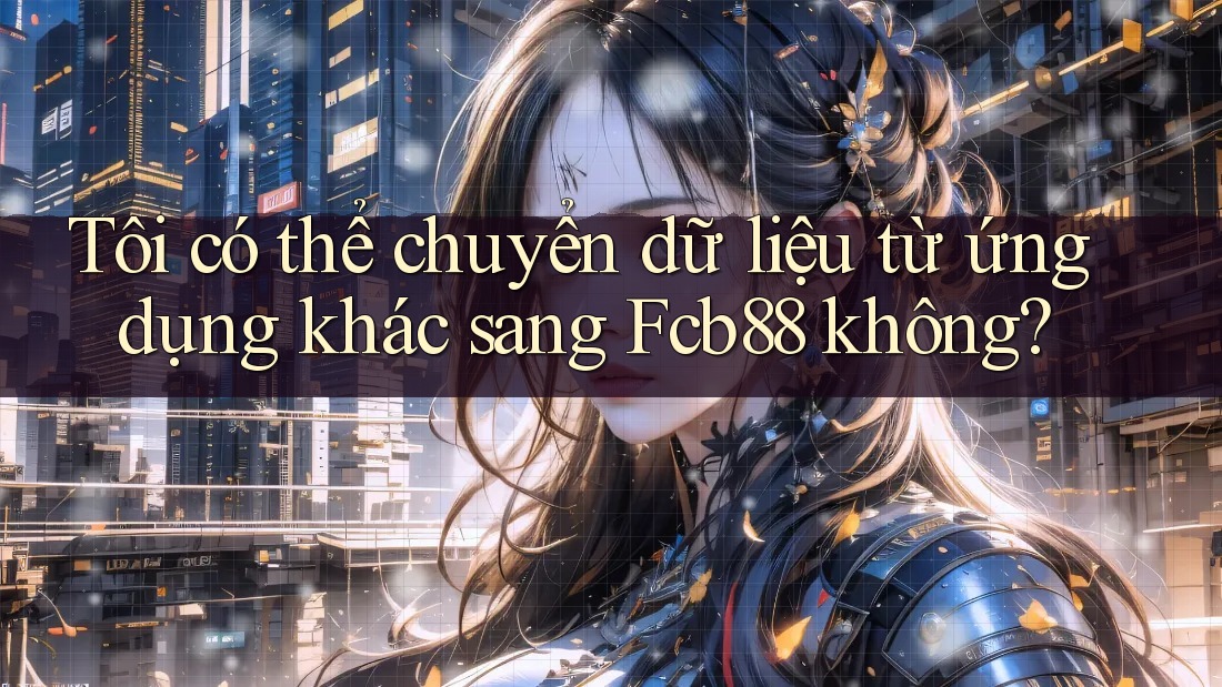 Tôi có thể chuyển dữ liệu từ ứng dụng khác sang Fcb88 không? Tôi có thể chuyển dữ liệu từ ứng dụng khác sang Fcb88 không?