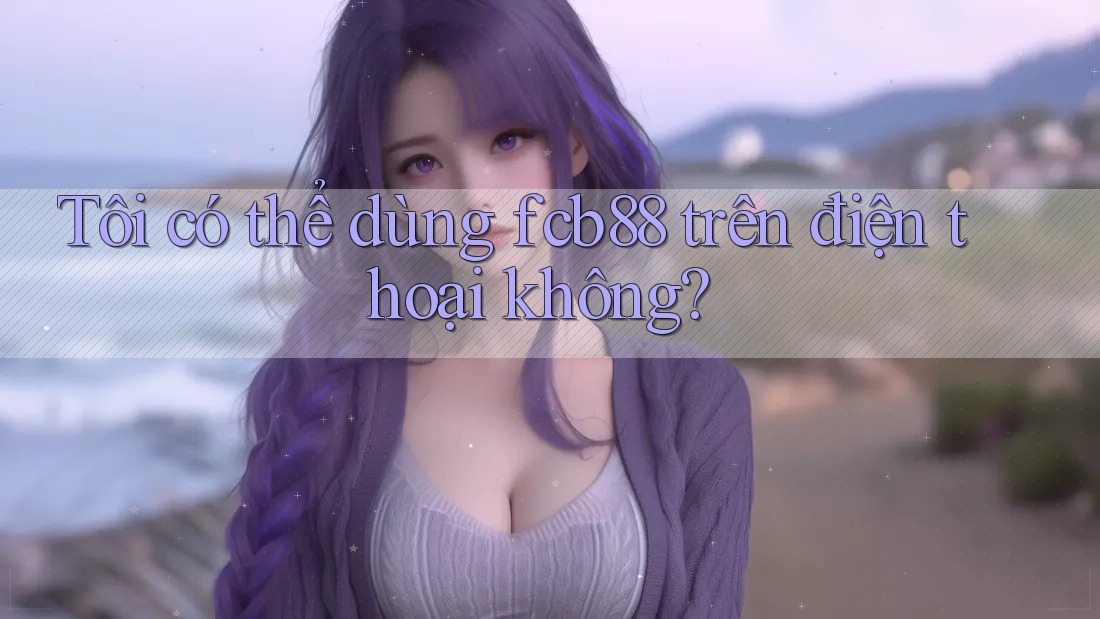 Tôi có thể dùng fcb88 trên điện thoại không? Tôi có thể dùng fcb88 trên điện thoại không?