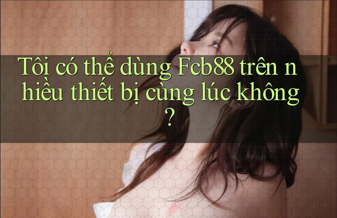Tôi có thể dùng fcb88 trên nhiều thiết bị cùng lúc không? Tôi có thể dùng fcb88 trên nhiều thiết bị cùng lúc không?