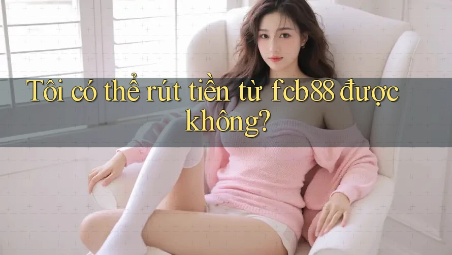 Tôi có thể rút tiền từ fcb88 được không? Tôi có thể rút tiền từ fcb88 được không?