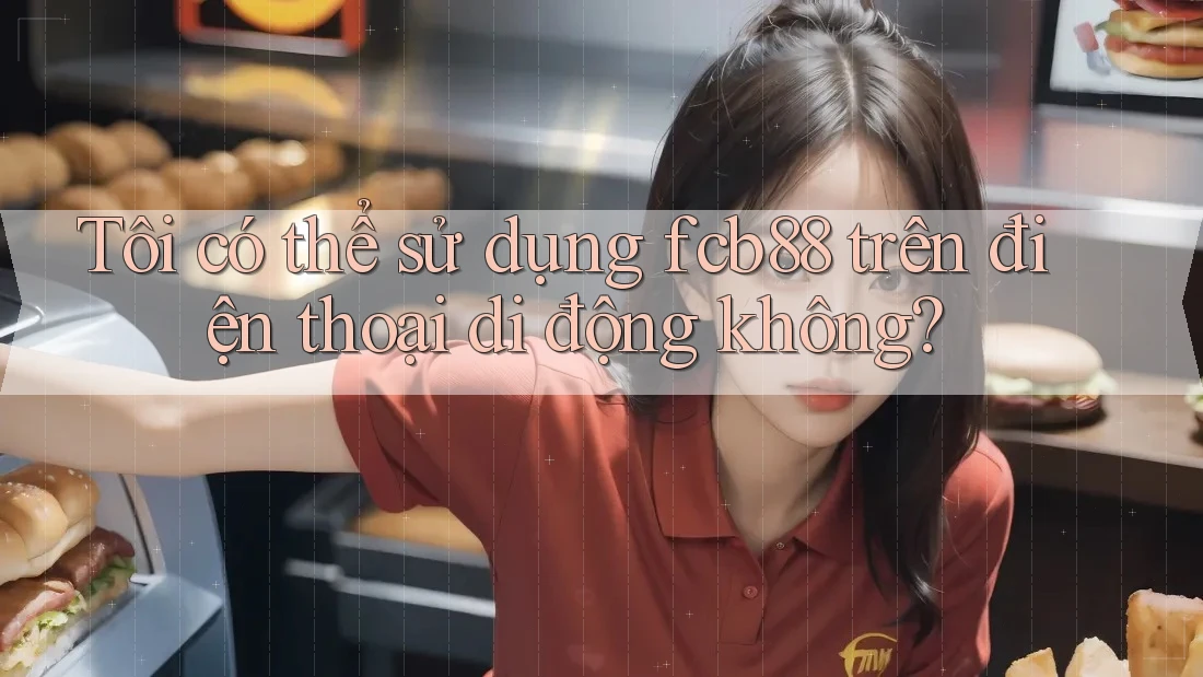 Tôi có thể sử dụng fcb88 trên điện thoại di động không? Tôi có thể sử dụng fcb88 trên điện thoại di động không?