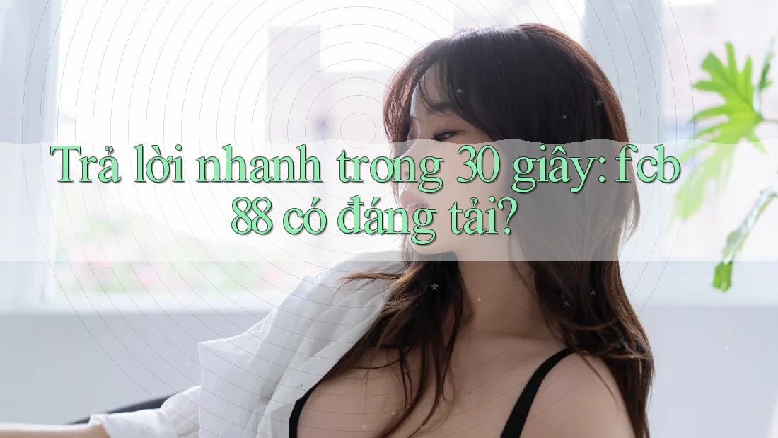 Trả lời nhanh trong 30 giây: fcb88 có đáng tải?