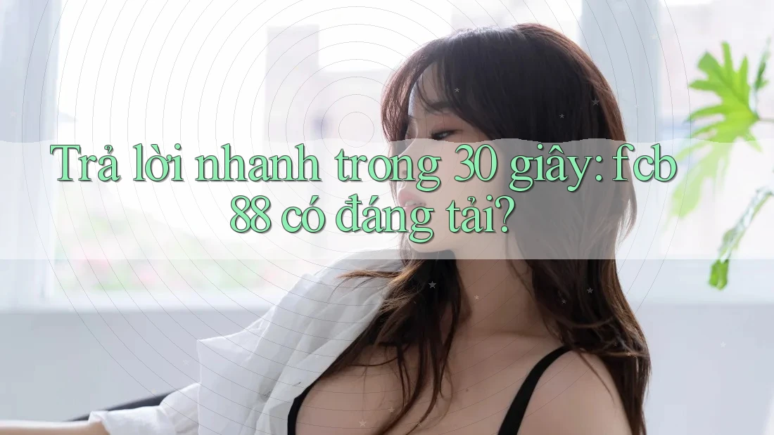 Trả lời nhanh trong 30 giây: fcb88 có đáng tải? Trả lời nhanh trong 30 giây: fcb88 có đáng tải?