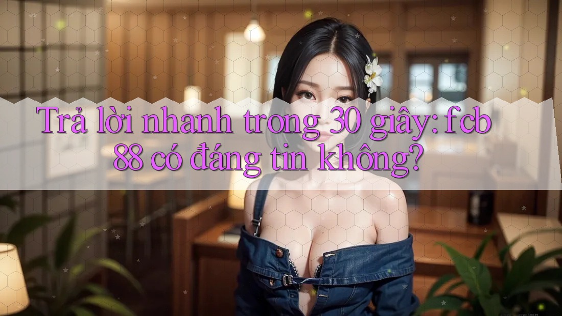 Trả lời nhanh trong 30 giây: fcb88 có đáng tin không? Trả lời nhanh trong 30 giây: fcb88 có đáng tin không?