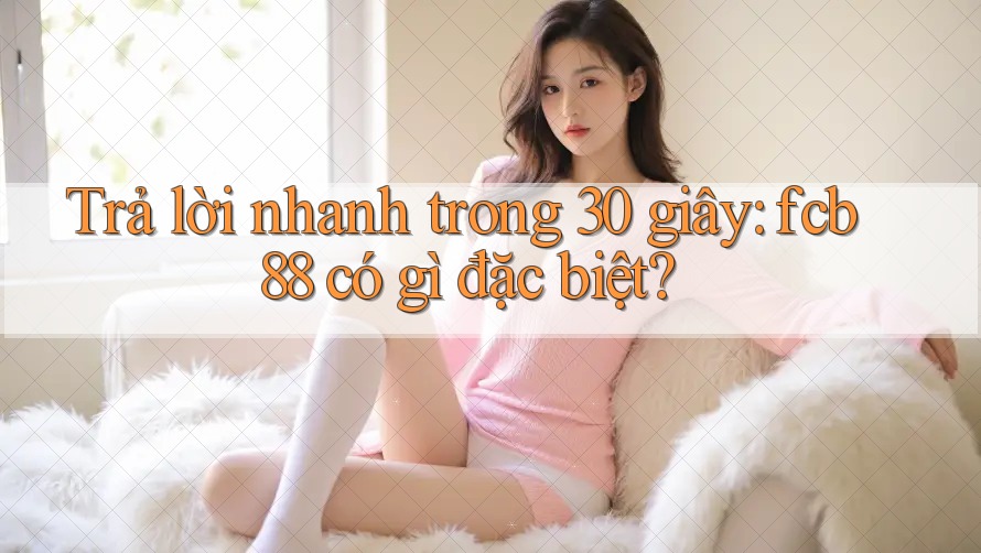 Trả lời nhanh trong 30 giây: fcb88 có gì đặc biệt? Trả lời nhanh trong 30 giây: fcb88 có gì đặc biệt?