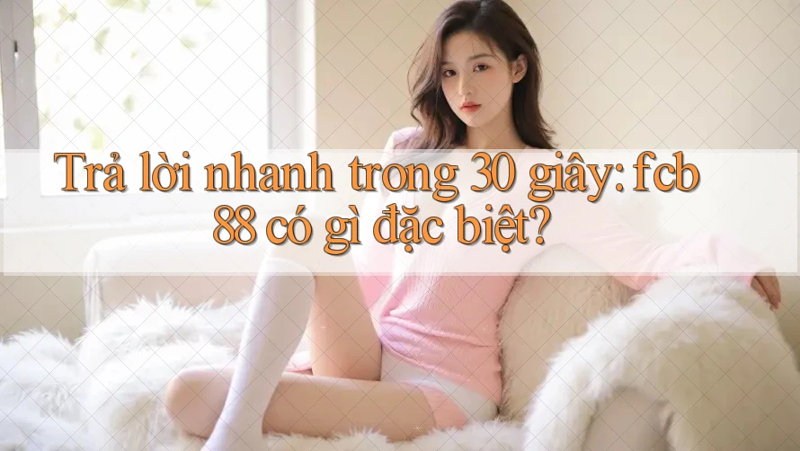 Trả lời nhanh trong 30 giây: fcb88 có gì đặc biệt? Trả lời nhanh trong 30 giây: fcb88 có gì đặc biệt?