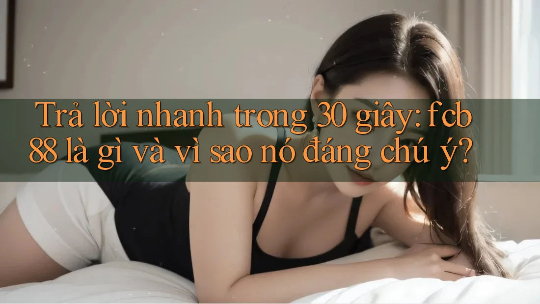 Trả lời nhanh trong 30 giây: fcb88 là gì và vì sao nó đáng chú ý? Trả lời nhanh trong 30 giây: fcb88 là gì và vì sao nó đáng chú ý?