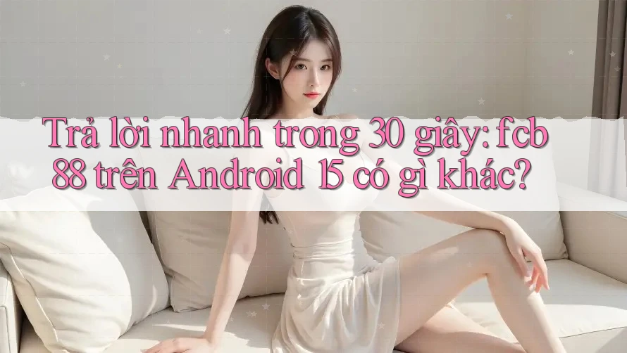 Trả lời nhanh trong 30 giây: fcb88 trên Android 15 có gì khác? Trả lời nhanh trong 30 giây: fcb88 trên Android 15 có gì khác?