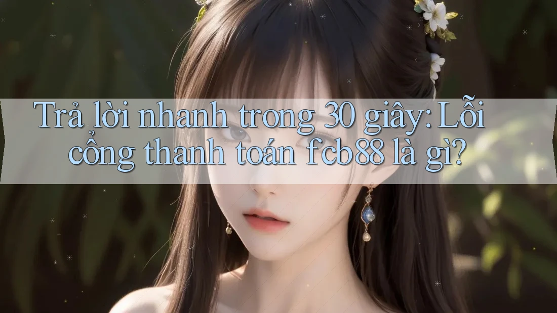 Trả lời nhanh trong 30 giây: Lỗi cổng thanh toán fcb88 là gì?