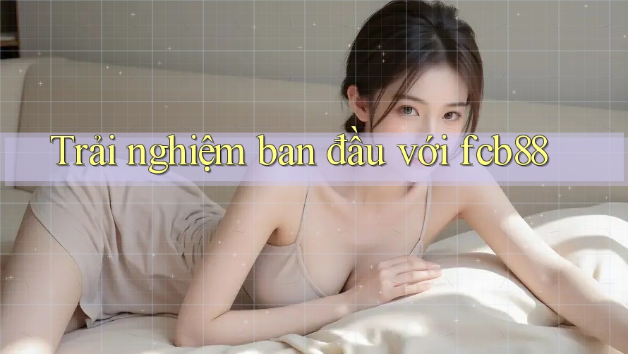 Trải nghiệm ban đầu với fcb88 Trải nghiệm ban đầu với fcb88