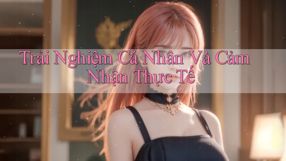 Trải Nghiệm Cá Nhân Và Cảm Nhận Thực Tế