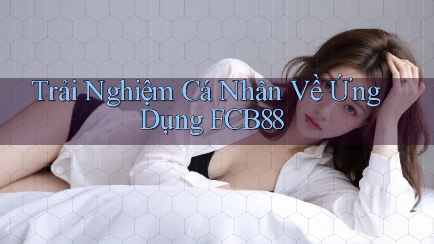 Trải Nghiệm Cá Nhân Về Ứng Dụng FCB88 Trải Nghiệm Cá Nhân Về Ứng Dụng FCB88