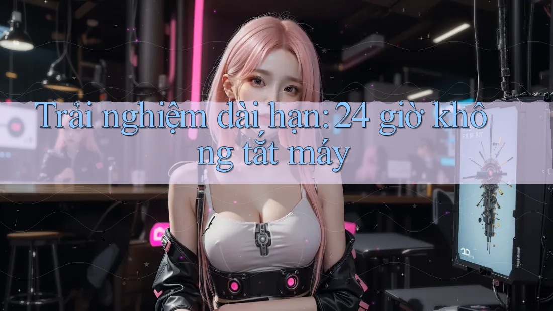 Trải nghiệm dài hạn: 24 giờ không tắt máy Trải nghiệm dài hạn: 24 giờ không tắt máy