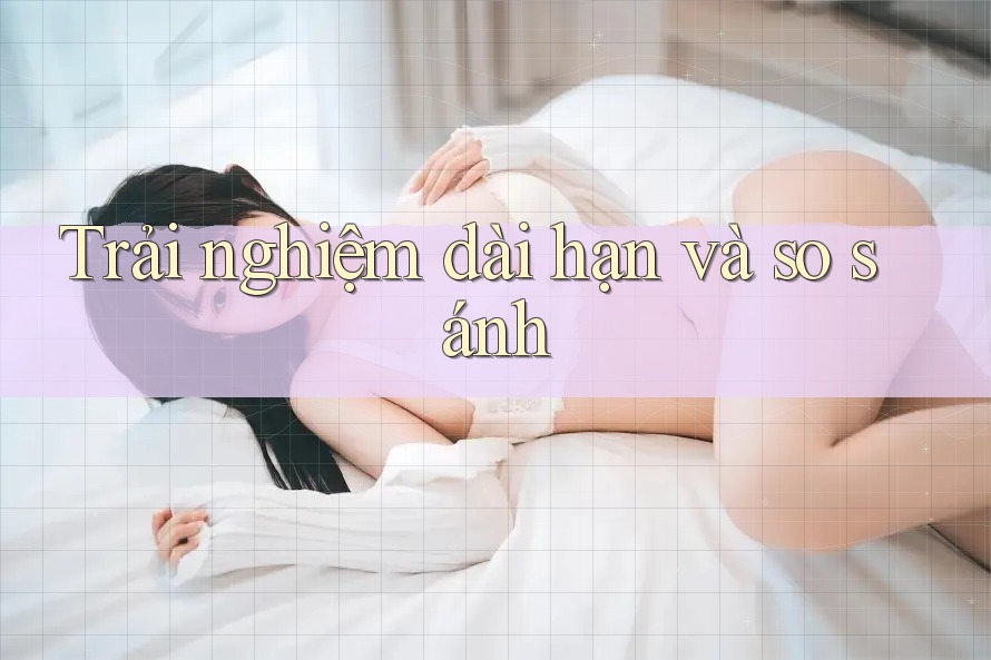 Trải nghiệm dài hạn và so sánh Trải nghiệm dài hạn và so sánh