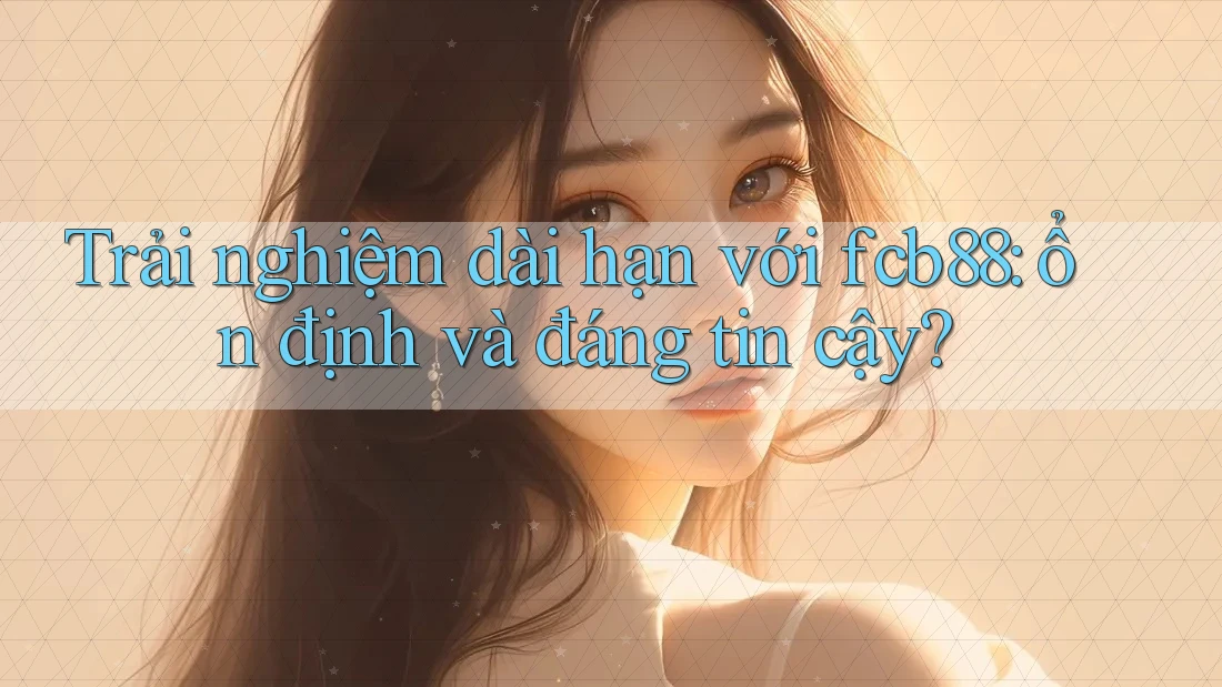Trải nghiệm dài hạn với fcb88: ổn định và đáng tin cậy? Trải nghiệm dài hạn với fcb88: ổn định và đáng tin cậy?