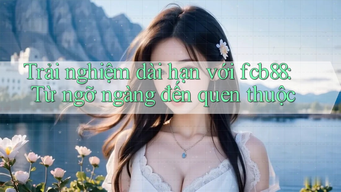 Trải nghiệm dài hạn với fcb88: Từ ngỡ ngàng đến quen thuộc Trải nghiệm dài hạn với fcb88: Từ ngỡ ngàng đến quen thuộc