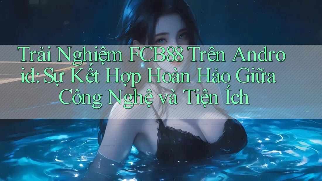 Trải Nghiệm FCB88 Trên Android: Sự Kết Hợp Hoàn Hảo Giữa Công Nghệ và Tiện Ích Trải Nghiệm FCB88 Trên Android: Sự Kết Hợp Hoàn Hảo Giữa Công Nghệ và Tiện Ích