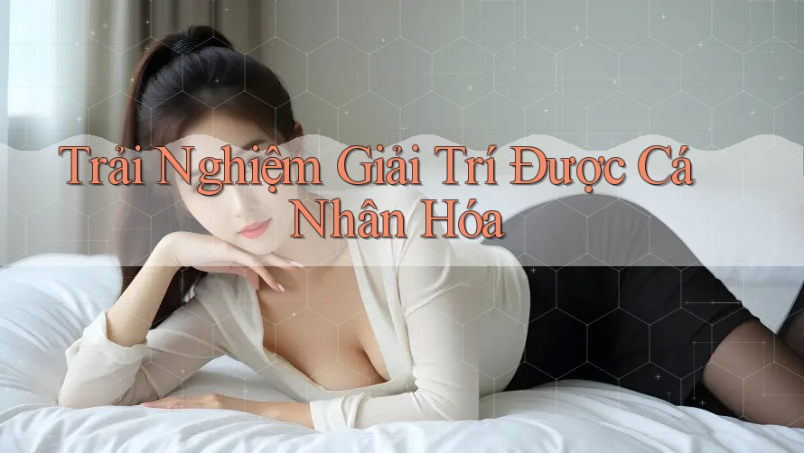 Trải Nghiệm Giải Trí Được Cá Nhân Hóa Trải Nghiệm Giải Trí Được Cá Nhân Hóa