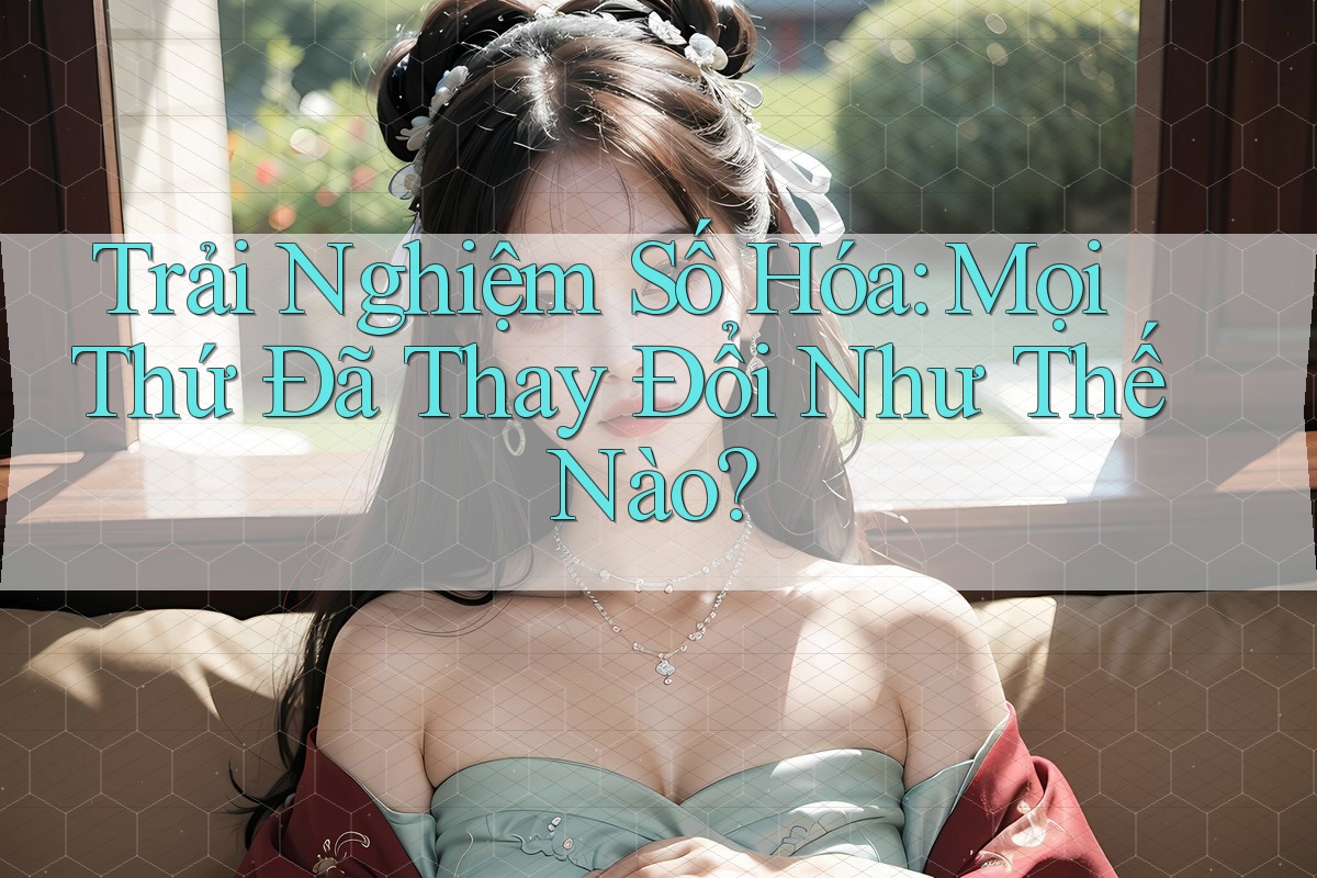 Trải Nghiệm Số Hóa: Mọi Thứ Đã Thay Đổi Như Thế Nào? Trải Nghiệm Số Hóa: Mọi Thứ Đã Thay Đổi Như Thế Nào?