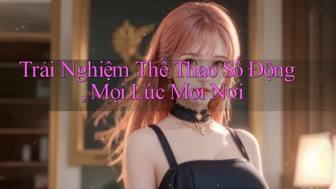 Trải Nghiệm Thể Thao Số Động, Mọi Lúc Mọi Nơi Trải Nghiệm Thể Thao Số Động, Mọi Lúc Mọi Nơi