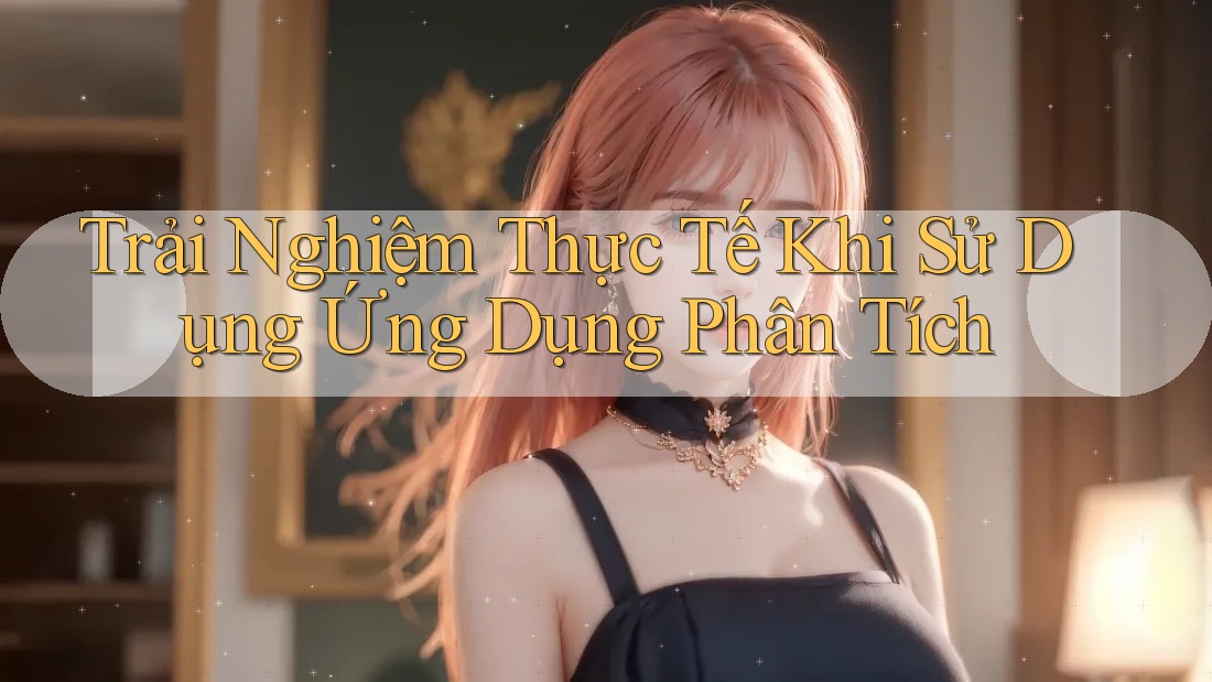 Trải Nghiệm Thực Tế Khi Sử Dụng Ứng Dụng Phân Tích Trải Nghiệm Thực Tế Khi Sử Dụng Ứng Dụng Phân Tích