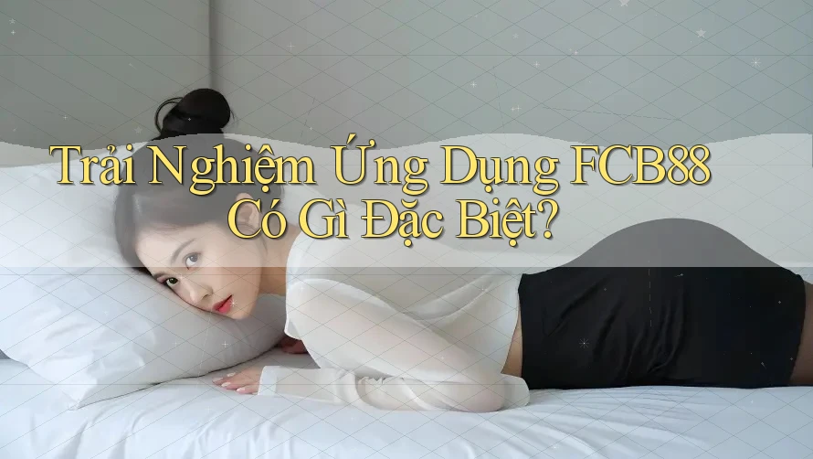 Trải Nghiệm Ứng Dụng FCB88 Có Gì Đặc Biệt? Trải Nghiệm Ứng Dụng FCB88 Có Gì Đặc Biệt?