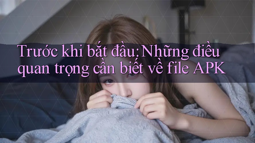 Trước khi bắt đầu: Những điều quan trọng cần biết về file APK Trước khi bắt đầu: Những điều quan trọng cần biết về file APK