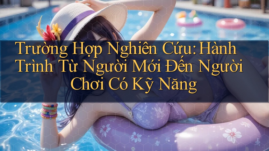 Trường Hợp Nghiên Cứu: Hành Trình Từ Người Mới Đến Người Chơi Có Kỹ Năng Trường Hợp Nghiên Cứu: Hành Trình Từ Người Mới Đến Người Chơi Có Kỹ Năng