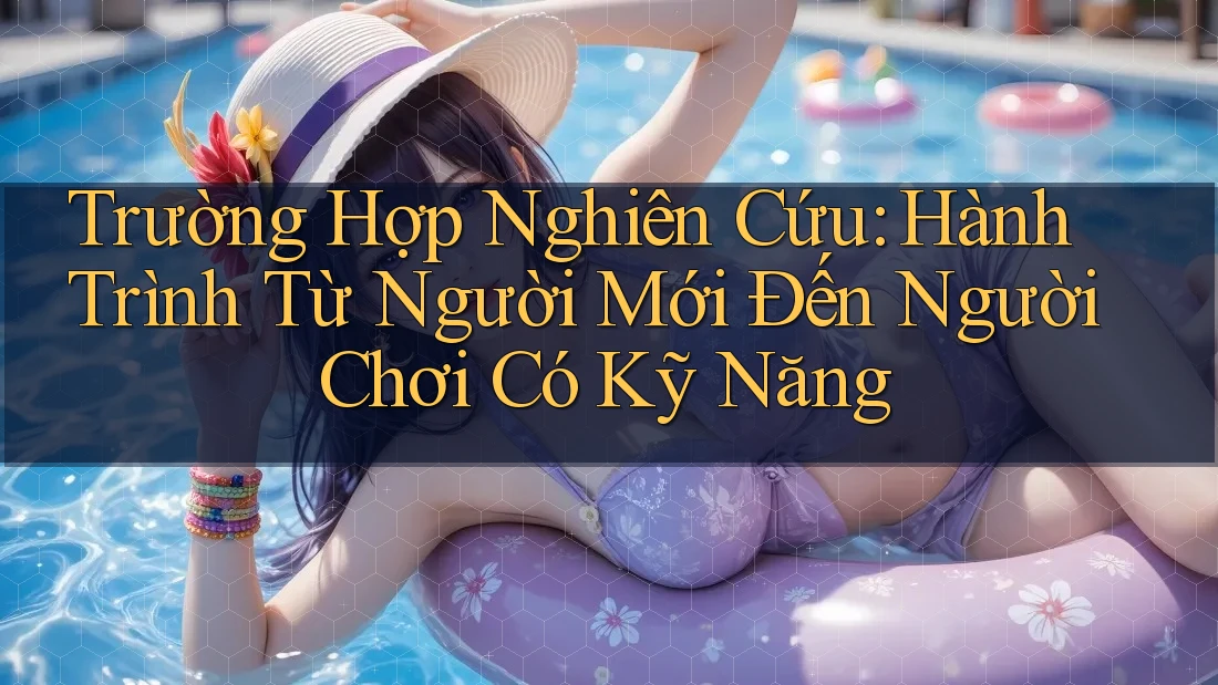 Trường Hợp Nghiên Cứu: Hành Trình Từ Người Mới Đến Người Chơi Có Kỹ Năng Trường Hợp Nghiên Cứu: Hành Trình Từ Người Mới Đến Người Chơi Có Kỹ Năng