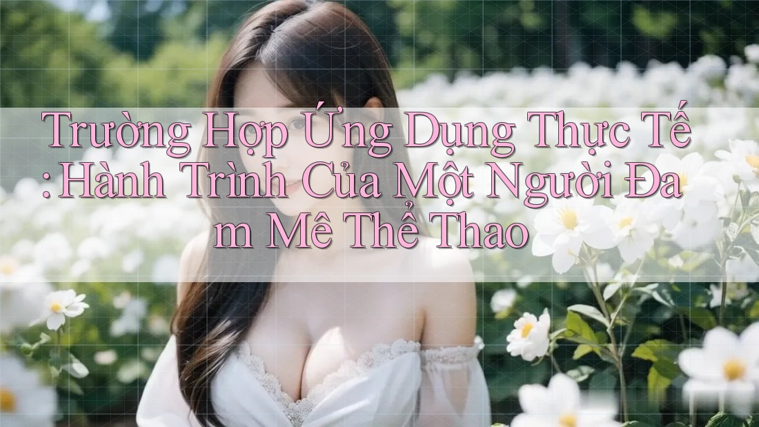 Trường Hợp Ứng Dụng Thực Tế: Hành Trình Của Một Người Đam Mê Thể Thao Trường Hợp Ứng Dụng Thực Tế: Hành Trình Của Một Người Đam Mê Thể Thao