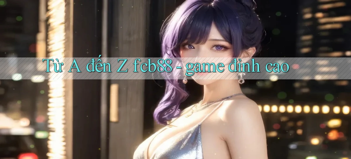 Từ A đến Z fcb88   game đỉnh cao