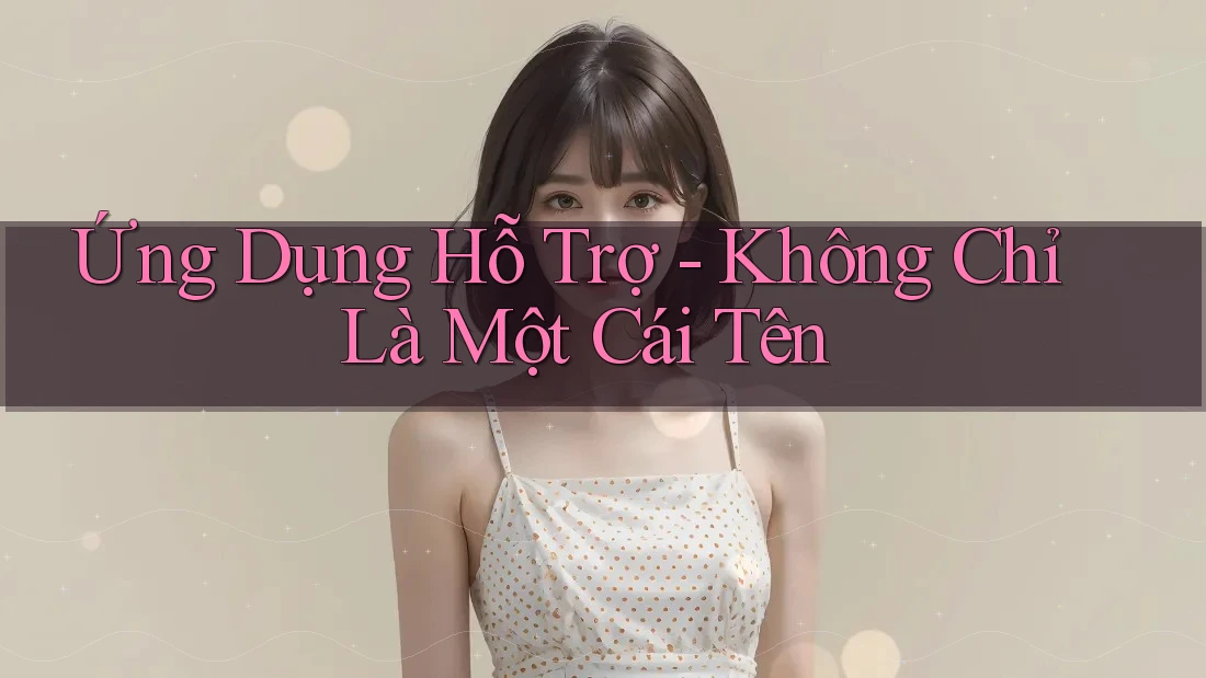 Ứng Dụng Hỗ Trợ - Không Chỉ Là Một Cái Tên Ứng Dụng Hỗ Trợ - Không Chỉ Là Một Cái Tên