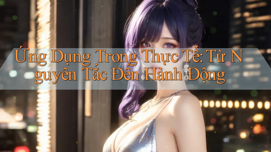 Ứng Dụng Trong Thực Tế: Từ Nguyên Tắc Đến Hành Động Ứng Dụng Trong Thực Tế: Từ Nguyên Tắc Đến Hành Động