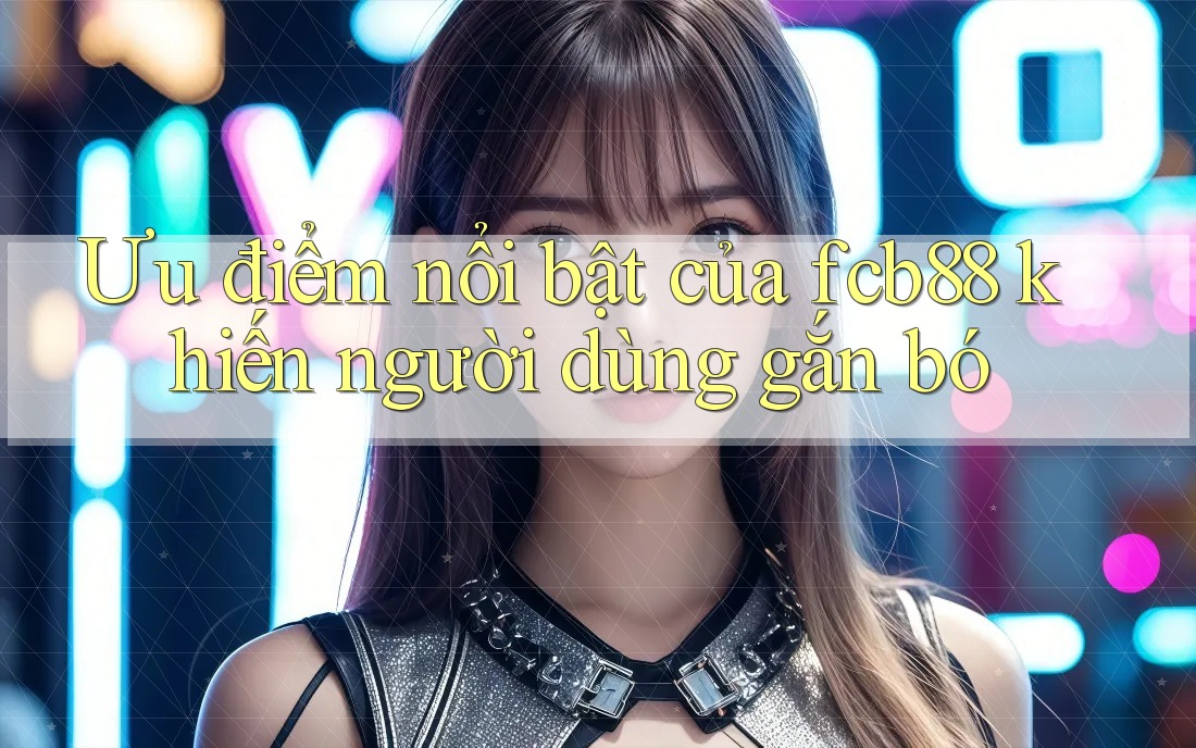 Ưu điểm nổi bật của fcb88 khiến người dùng gắn bó Ưu điểm nổi bật của fcb88 khiến người dùng gắn bó