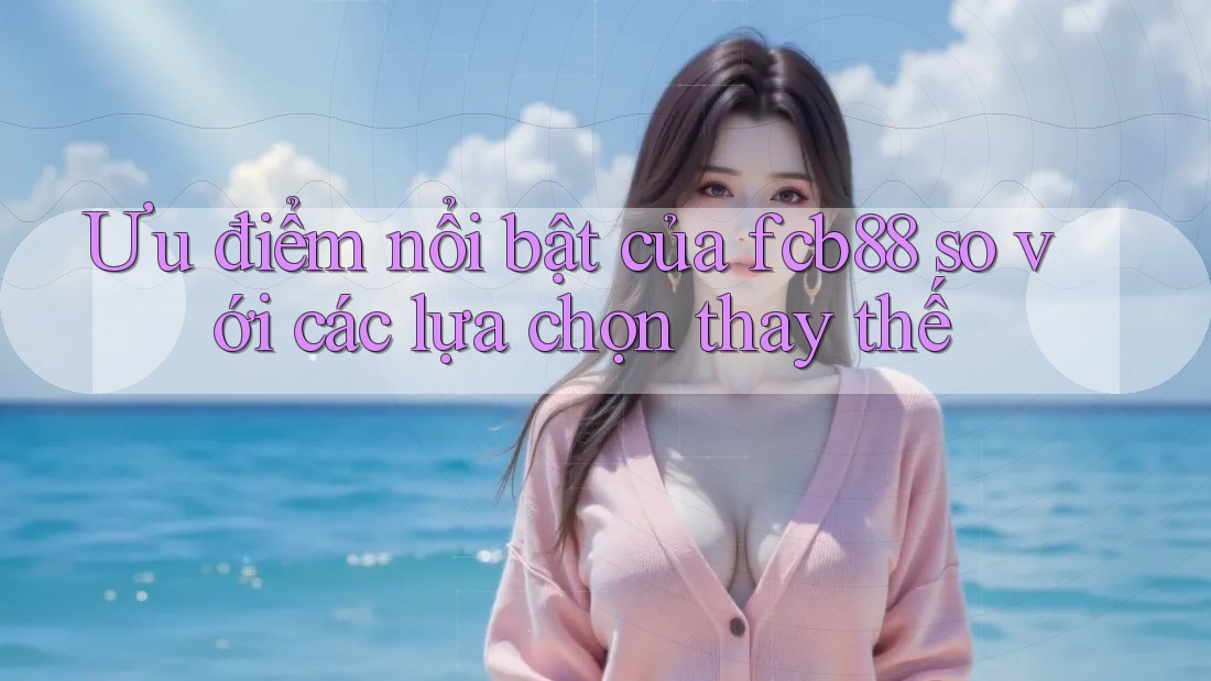 Ưu điểm nổi bật của fcb88 so với các lựa chọn thay thế Ưu điểm nổi bật của fcb88 so với các lựa chọn thay thế