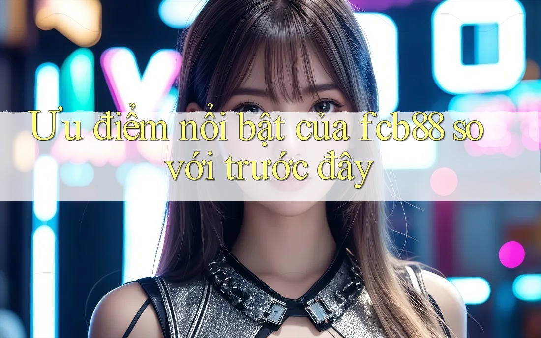 Ưu điểm nổi bật của fcb88 so với trước đây Ưu điểm nổi bật của fcb88 so với trước đây