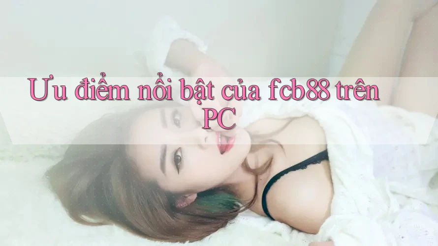 Ưu điểm nổi bật của fcb88 trên PC Ưu điểm nổi bật của fcb88 trên PC