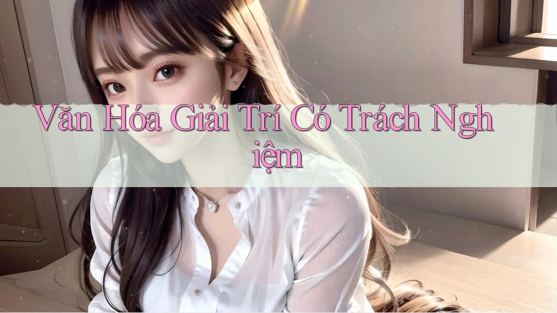 Văn Hóa Giải Trí Có Trách Nghiệm Văn Hóa Giải Trí Có Trách Nghiệm