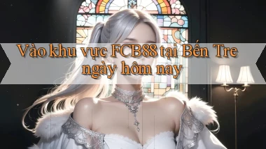 vào khu vực fcb88 tại Bến Tre ngày hôm nay