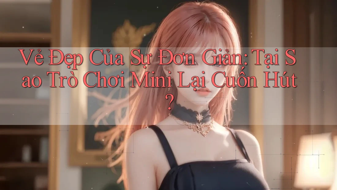 Vẻ Đẹp Của Sự Đơn Giản: Tại Sao Trò Chơi Mini Lại Cuốn Hút? Vẻ Đẹp Của Sự Đơn Giản: Tại Sao Trò Chơi Mini Lại Cuốn Hút?